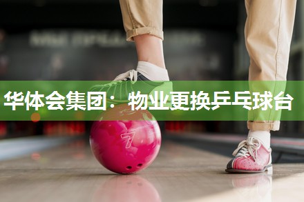 华体会集团：物业更换乒乓球台