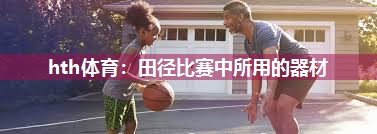 hth体育：田径比赛中所用的器材