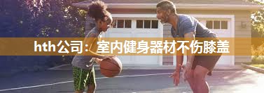 hth公司：室内健身器材不伤膝盖