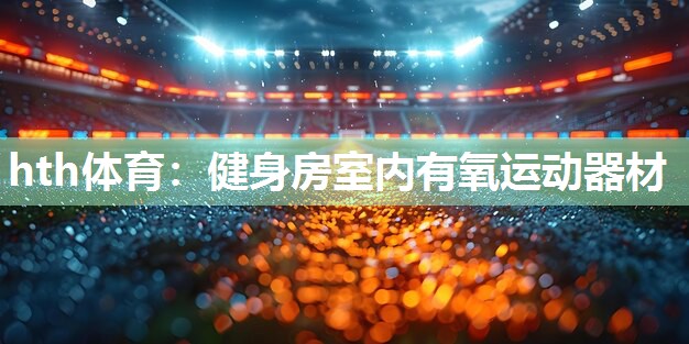 hth体育：健身房室内有氧运动器材