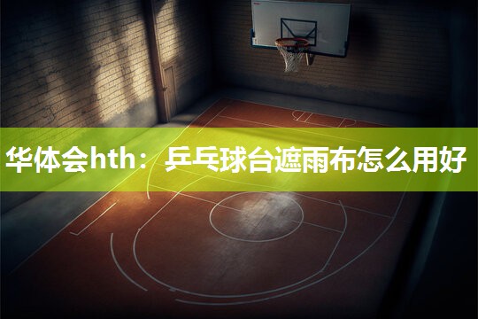 华体会hth：乒乓球台遮雨布怎么用好