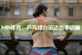 hth体育：乒乓球台运动员李晓霞