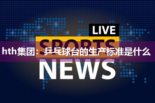 hth集团：乒乓球台的生产标准是什么