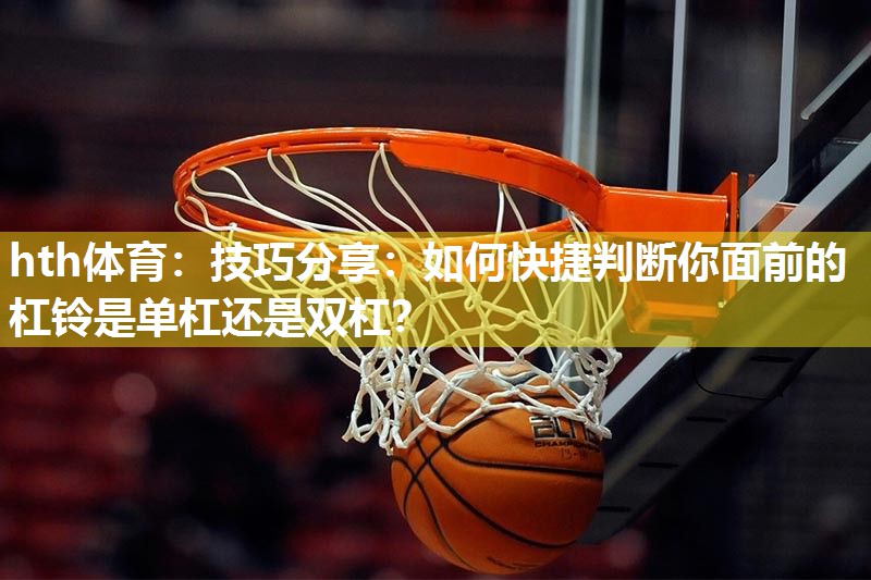 hth体育：技巧分享：如何快捷判断你面前的杠铃是单杠还是双杠？