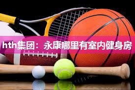 hth集团：永康哪里有室内健身房