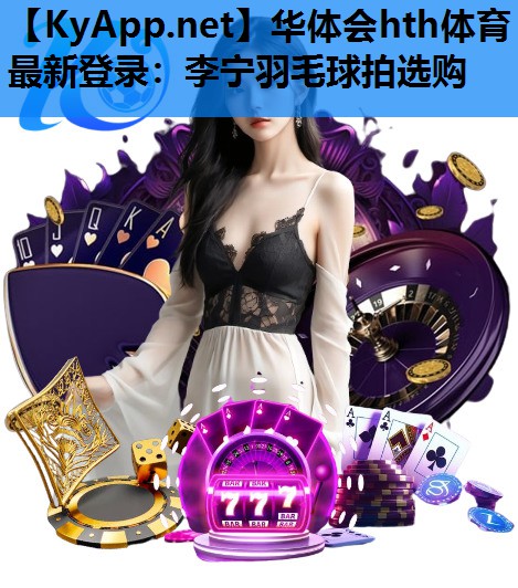 华体会hth体育最新登录：李宁羽毛球拍选购