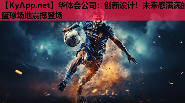 华体会公司：创新设计！未来感满满的篮球场地震撼登场