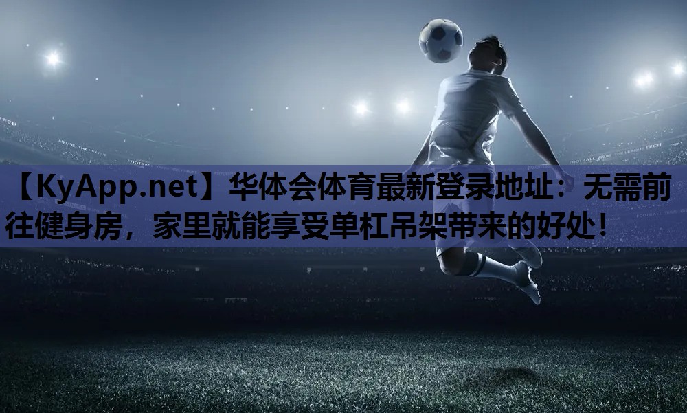 华体会体育最新登录地址：无需前往健身房，家里就能享受单杠吊架带来的好处！