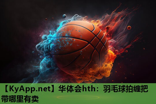 华体会hth：羽毛球拍缠把带哪里有卖