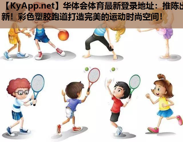 华体会体育最新登录地址：推陈出新！彩色塑胶跑道打造完美的运动时尚空间！