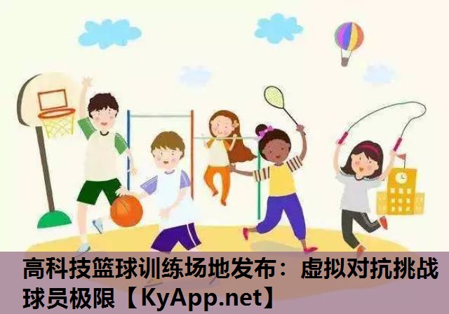 高科技篮球训练场地发布：虚拟对抗挑战球员极限