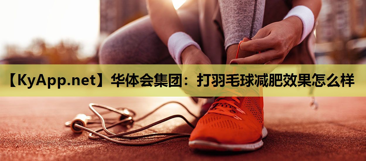 华体会集团：打羽毛球减肥效果怎么样