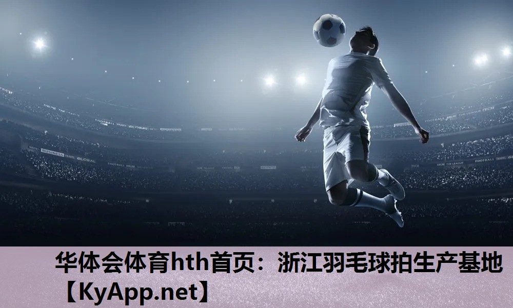 华体会体育hth首页：浙江羽毛球拍生产基地