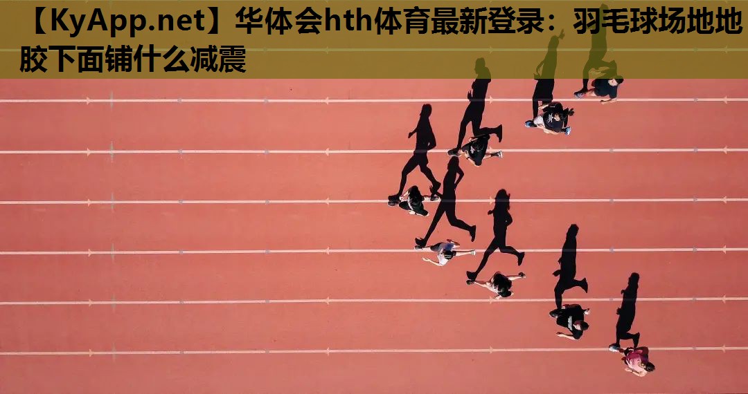 华体会hth体育最新登录：羽毛球场地地胶下面铺什么减震