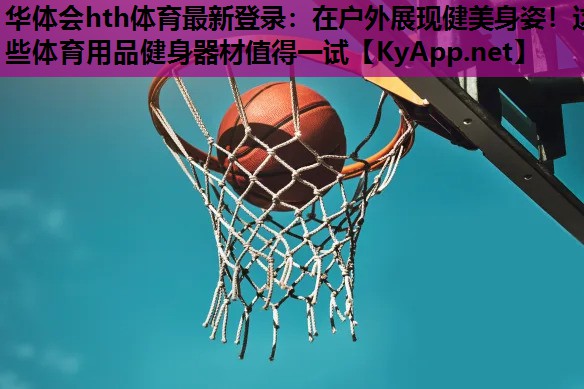 在户外展现健美身姿!这些体育用品健身器材值得一试 在户外展现健美身姿!这些体育用品健身器材值得一试