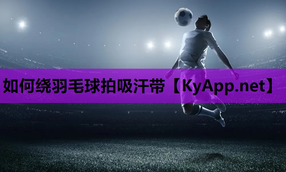 如何绕羽毛球拍吸汗带 如何绕羽毛球拍吸汗带