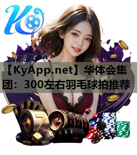 300左右羽毛球拍推荐 300左右羽毛球拍推荐