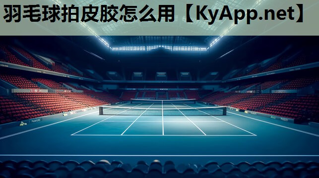 羽毛球拍皮胶怎么用 羽毛球拍皮胶怎么用