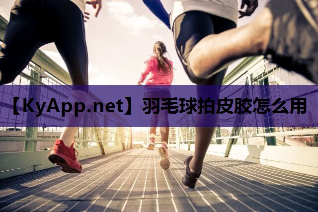 羽毛球拍皮胶怎么用 羽毛球拍皮胶怎么用