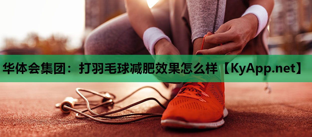 打羽毛球减肥效果怎么样 打羽毛球减肥效果怎么样