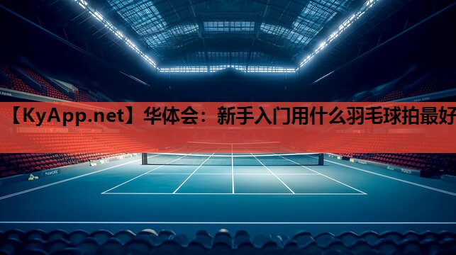 新手入门用什么羽毛球拍最好 新手入门用什么羽毛球拍最好