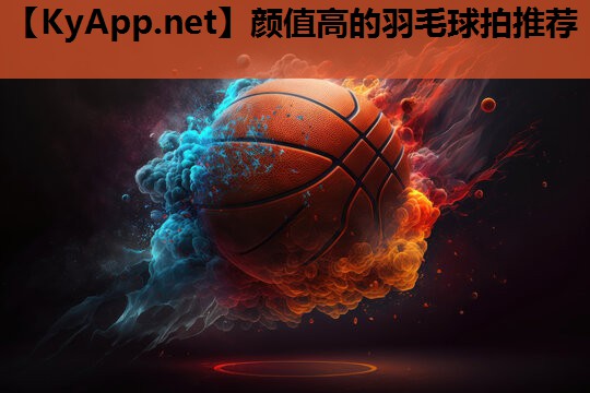 颜值高的羽毛球拍推荐 颜值高的羽毛球拍推荐