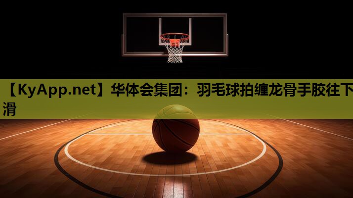 羽毛球拍缠龙骨手胶往下滑 羽毛球拍缠龙骨手胶往下滑
