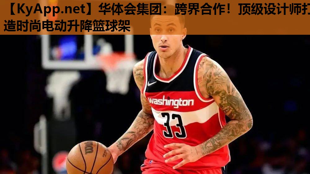 跨界合作!顶级设计师打造时尚电动升降篮球架 跨界合作!顶级设计师打造时尚电动升降篮球架